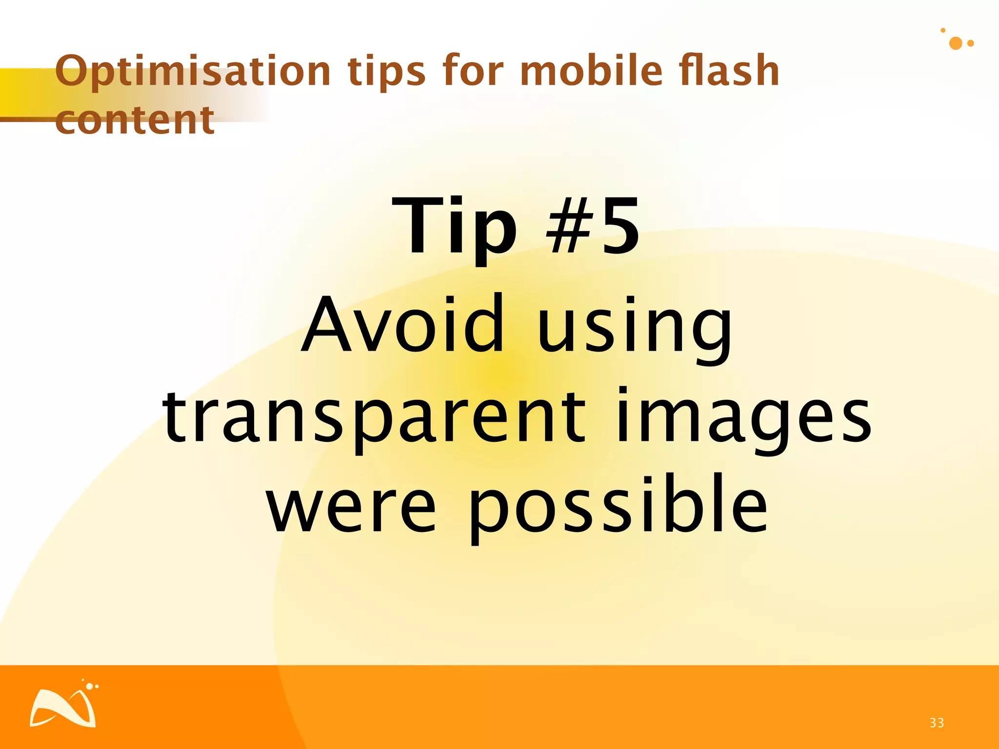 Optimisation tips for mobile ﬂash
content

          Tip #5
        Avoid using
    transparent images
       were possible

                                    33
 