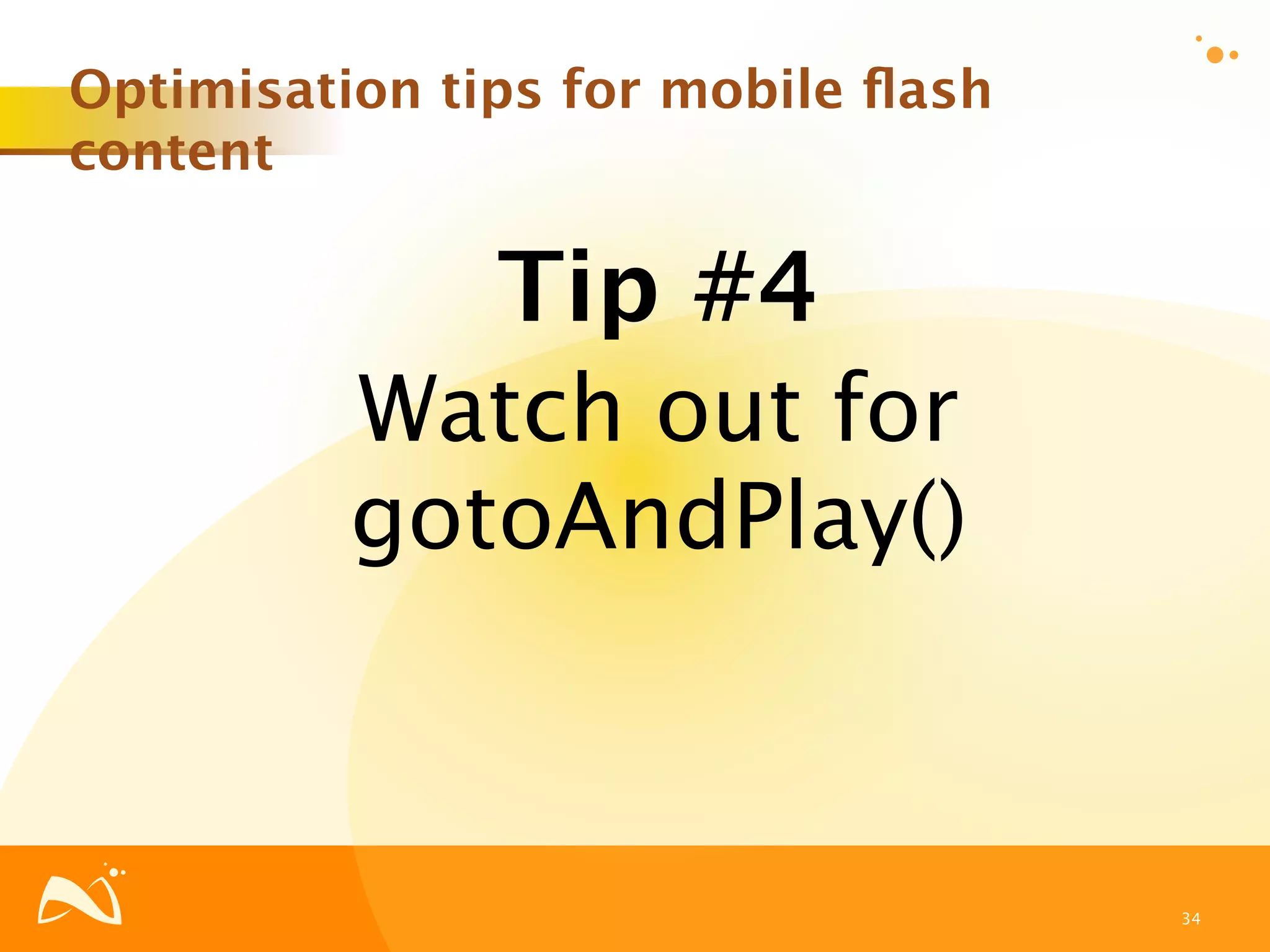 Optimisation tips for mobile ﬂash
content

               Tip #4
          Watch out for
          gotoAndPlay()



                                    34
 