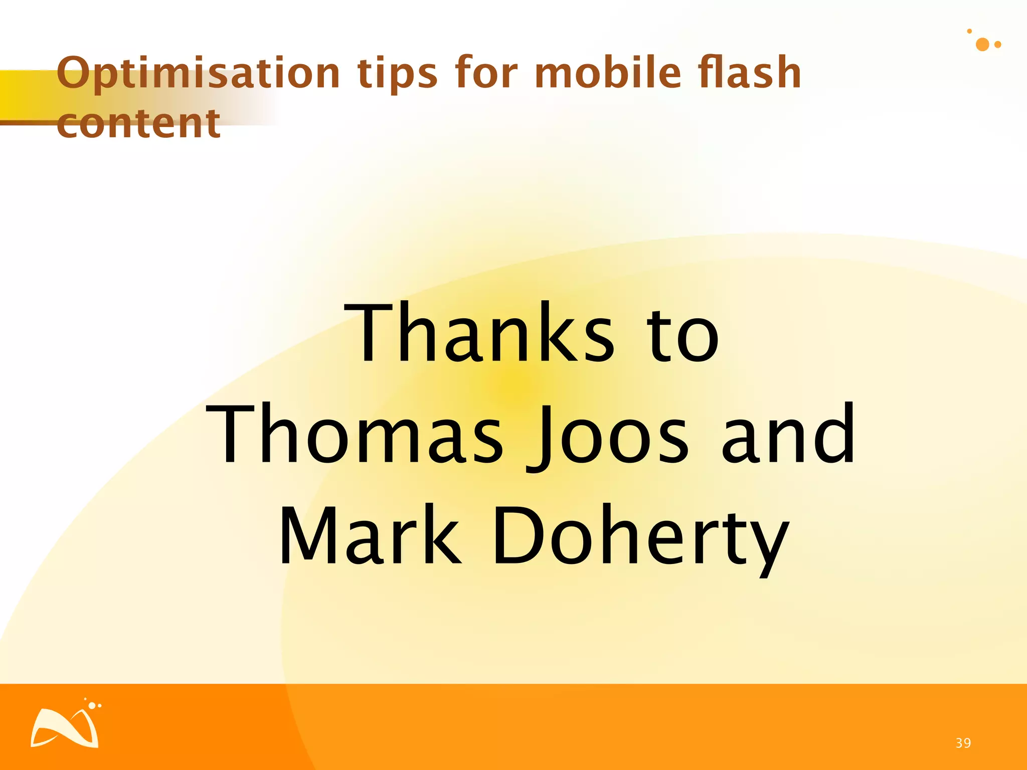 Optimisation tips for mobile ﬂash
content




         Thanks to
      Thomas Joos and
       Mark Doherty

                                    39
 