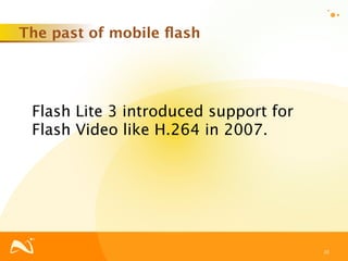 The past of mobile ﬂash




 Flash Lite 3 introduced support for
 Flash Video like H.264 in 2007.




                                       10
 