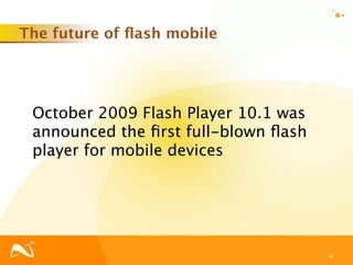 The future of ﬂash mobile




 October 2009 Flash Player 10.1 was
 announced the ﬁrst full-blown ﬂash
 player for mobile devices




                                      12
 