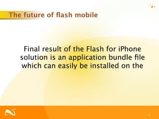 The future of ﬂash mobile




    Final result of the Flash for iPhone
   solution is an application bundle ﬁle
   which can easily be installed on the




                                           18
 