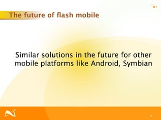 The future of ﬂash mobile




 Similar solutions in the future for other
 mobile platforms like Android, Symbian




                                         19
 