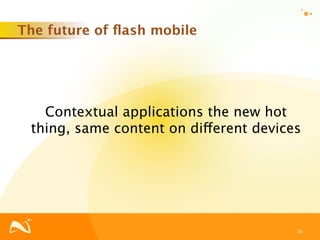 The future of ﬂash mobile




   Contextual applications the new hot
 thing, same content on different devices




                                        20
 