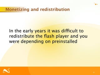 Monetizing and redistribution




 In the early years it was difficult to
 redistribute the ﬂash player and you
 were depending on preinstalled




                                          22
 