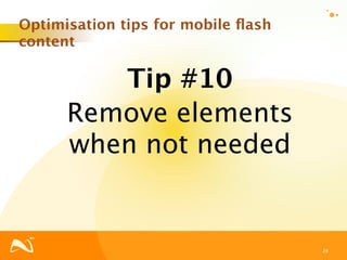 Optimisation tips for mobile ﬂash
content

         Tip #10
      Remove elements
      when not needed


                                    28
 