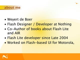 about me


• Weyert de Boer
• Flash Designer / Developer at Nothing
• Co-Author of books about Flash Lite
  and AIR
• Flash Lite developer since Late 2004
• Worked on Flash-based UI for Motorola,
 
