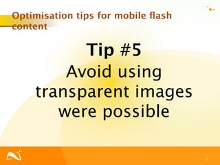 Optimisation tips for mobile ﬂash
content

          Tip #5
        Avoid using
    transparent images
       were possible

                                    33
 
