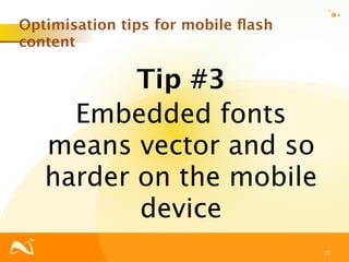 Optimisation tips for mobile ﬂash
content

          Tip #3
     Embedded fonts
   means vector and so
   harder on the mobile
          device
                                    35
 