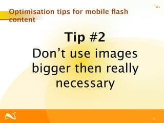 Optimisation tips for mobile ﬂash
content

           Tip #2
      Don’t use images
      bigger then really
          necessary

                                    36
 