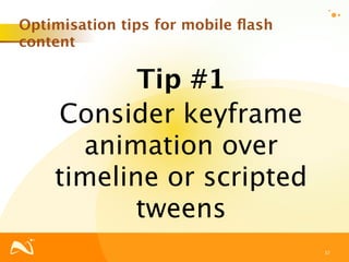 Optimisation tips for mobile ﬂash
content

           Tip #1
    Consider keyframe
      animation over
    timeline or scripted
           tweens
                                    37
 