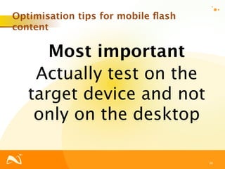 Optimisation tips for mobile ﬂash
content

      Most important
    Actually test on the
   target device and not
    only on the desktop

                                    38
 