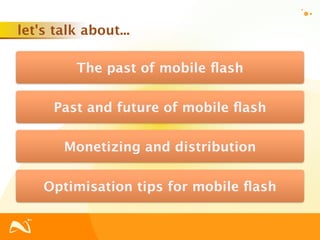let's talk about...

          The past of mobile ﬂash

      Past and future of mobile ﬂash

       Monetizing and distribution

    Optimisation tips for mobile ﬂash
 