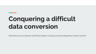 Conquering a difficult
data conversion
And how we use reports and Data Loader to keep a messy integration under control
 