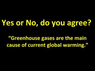 Yes or No, do you agree?
“Greenhouse gases are the main
cause of current global warming.”
 