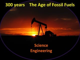 300 years The Age of Fossil Fuels
Science
Engineering
 