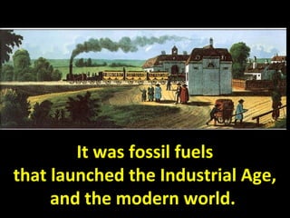 It was fossil fuels
that launched the Industrial Age,
and the modern world.
 