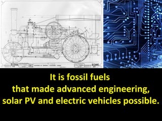 It is fossil fuels
that made advanced engineering,
solar PV and electric vehicles possible.
 