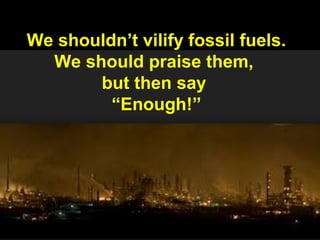 We shouldn’t vilify fossil fuels.
We should praise them,
but then say
“Enough!”
 