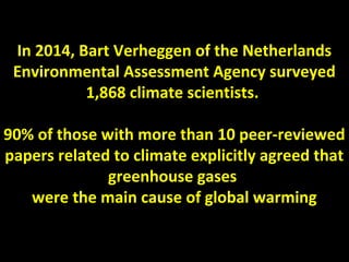 In 2014, Bart Verheggen of the Netherlands
Environmental Assessment Agency surveyed
1,868 climate scientists.
90% of those with more than 10 peer-reviewed
papers related to climate explicitly agreed that
greenhouse gases
were the main cause of global warming
 