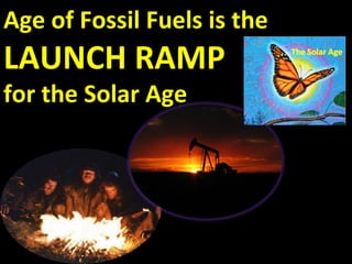 Age of Fossil Fuels is the
LAUNCH RAMP
for the Solar Age
 