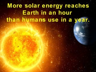 More solar energy reaches
Earth in an hour
than humans use in a year.
 