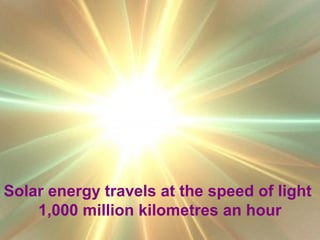Solar energy travels at the speed of light
1,000 million kilometres an hour
 