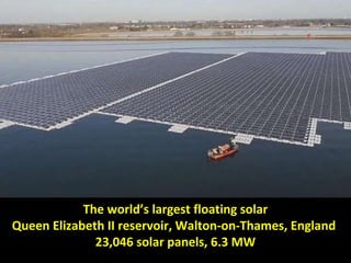 The world’s largest floating solar
Queen Elizabeth II reservoir, Walton-on-Thames, England
23,046 solar panels, 6.3 MW
 