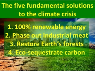 The five fundamental solutions
to the climate crisis
tithe climate crisis
1. 100% renewable energy
2. Phase out industrial meat
3. Restore Earth’s forests
4. Eco-sequestrate carbon
 