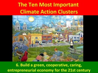 The Ten Most Important
Climate Action Clusters
6. Build a green, cooperative, caring,
entrepreneurial economy for the 21st century
 