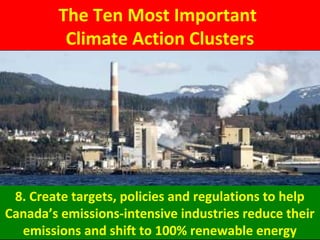 The Ten Most Important
Climate Action Clusters
8. Create targets, policies and regulations to help
Canada’s emissions-intensive industries reduce their
emissions and shift to 100% renewable energy
 