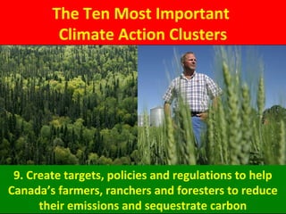 The Ten Most Important
Climate Action Clusters
9. Create targets, policies and regulations to help
Canada’s farmers, ranchers and foresters to reduce
their emissions and sequestrate carbon
 