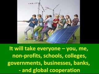 It will take everyone – you, me,
non-profits, schools, colleges,
governments, businesses, banks,
- and global cooperation
 