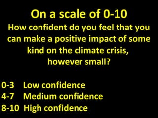 On a scale of 0-10
How confident do you feel that you
can make a positive impact of some
kind on the climate crisis,
however small?
0-3 Low confidence
4-7 Medium confidence
8-10 High confidence
 