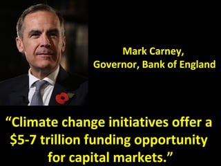 Mark Carney,
Governor, Bank of England
“Climate change initiatives offer a
$5-7 trillion funding opportunity
for capital markets.”
 