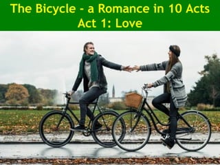 The Bicycle - a Romance in 10 Acts
Act 1: Love
 