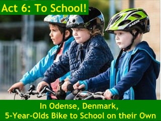 In Odense, Denmark,
5-Year-Olds Bike to School on their Own
Act 6: To School!
 