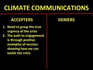 CLIMATE COMMUNICATIONS
ACCEPTERS DENIERS
1. Need to grasp the true
urgency of the crisis
2. The path to engagement
is through positive
examples of success:
showing how we can
tackle the crisis
 