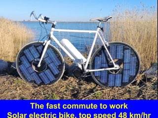 The fast commute to work
Solar electric bike, top speed 48 km/hr
 