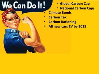 • Climate Bonds
• Carbon Tax
• Carbon Rationing
• All new cars EV by 2025
• Global Carbon Cap
• National Carbon Caps
 