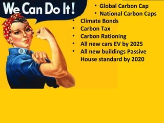 • Climate Bonds
• Carbon Tax
• Carbon Rationing
• All new cars EV by 2025
• All new buildings Passive
House standard by 2020
• Global Carbon Cap
• National Carbon Caps
 
