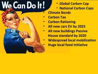 • Climate Bonds
• Carbon Tax
• Carbon Rationing
• All new cars EV by 2025
• All new buildings Passive
House standard by 2020
• Widespread local mobilization
• Huge local food initiative
• Global Carbon Cap
• National Carbon Caps
 