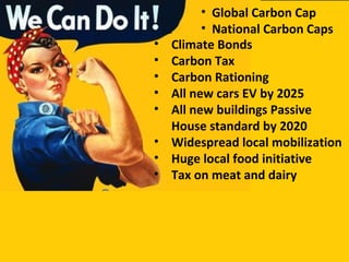 • Climate Bonds
• Carbon Tax
• Carbon Rationing
• All new cars EV by 2025
• All new buildings Passive
House standard by 2020
• Widespread local mobilization
• Huge local food initiative
• Tax on meat and dairy
• Global Carbon Cap
• National Carbon Caps
 