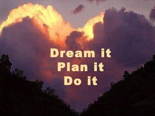 Dream it
Plan it
Do it
 