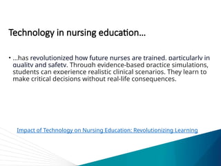 Technology in nursing education…
• …has revolutionized how future nurses are trained, particularly in
quality and safety. Through evidence-based practice simulations,
students can experience realistic clinical scenarios. They learn to
make critical decisions without real-life consequences.
Impact of Technology on Nursing Education: Revolutionizing Learning
 