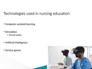 Technologies used in nursing education
• Computer assisted learning
• Simulation
• Virtual reality
• Artificial intelligence
• Serious games
 
