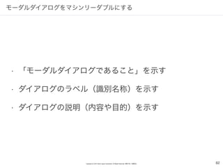 Copyright (C) 2016 Yahoo Japan Corporation. All Rights Reserved. 無断引用・転載禁止
モーダルダイアログをマシンリーダブルにする
• 「モーダルダイアログであること」を示す
• ダイアログのラベル（識別名称）を示す
• ダイアログの説明（内容や目的）を示す
82
 
