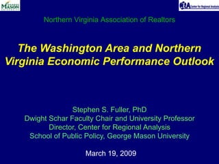 Northern Virginia Association of Realtors



   The Washington Area and Northern
Virginia Economic Performance Outlook



                 Stephen S. Fuller, PhD
   Dwight Schar Faculty Chair and University Professor
          Director, Center for Regional Analysis
    School of Public Policy, George Mason University

                     March 19, 2009
 