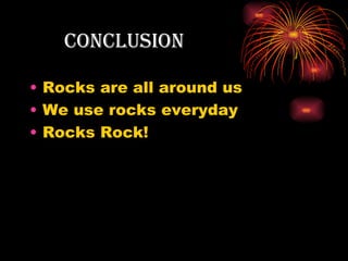 conclusion

• Rocks are all around us
• We use rocks everyday
• Rocks Rock!
 