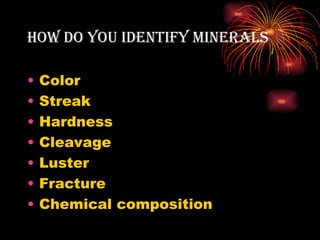 How Do You iDentifY MinerAls

•   Color
•   Streak
•   Hardness
•   Cleavage
•   Luster
•   Fracture
•   Chemical composition
 